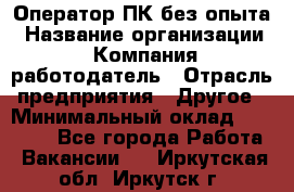 Оператор ПК без опыта › Название организации ­ Компания-работодатель › Отрасль предприятия ­ Другое › Минимальный оклад ­ 25 000 - Все города Работа » Вакансии   . Иркутская обл.,Иркутск г.